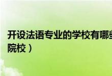 開設法語專業(yè)的學校有哪些（2022全國開設法語專業(yè)有哪些院校）