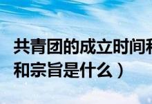 共青團的成立時間和性質(zhì)（共青團成立的時間和宗旨是什么）