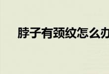 脖子有頸紋怎么辦（6個(gè)小妙招教給你）