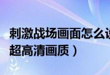 刺激戰(zhàn)場畫面怎么設(shè)置最好（刺激戰(zhàn)場怎么開超高清畫質(zhì)）