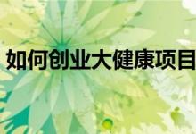 如何創(chuàng)業(yè)大健康項目（大健康項目創(chuàng)業(yè)攻略）