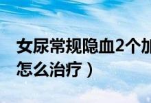 女尿常規(guī)隱血2個(gè)加號（女性尿隱血一個(gè)加號怎么治療）