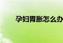 孕婦胃脹怎么辦(孕婦胃脹怎么辦)