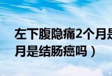 左下腹隱痛2個月是結(jié)腸癌（左下腹隱痛2個月是結(jié)腸癌嗎）