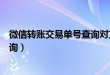 微信轉(zhuǎn)賬交易單號查詢對方賬號信息（微信轉(zhuǎn)賬交易單號查詢）