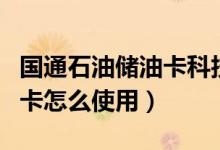 國通石油儲(chǔ)油卡科技有限公司百科（國通儲(chǔ)油卡怎么使用）