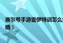 賽爾號手游雷伊特訓怎么打（賽爾號手游雷伊特訓的打法攻略）