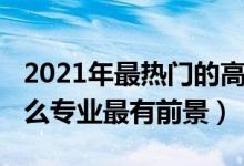2021年最熱門(mén)的高職專(zhuān)業(yè)(2022年高職學(xué)什么專(zhuān)業(yè)最有前景)