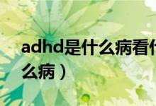adhd是什么病看什么科的醫(yī)生（adhd是什么?。?class=
