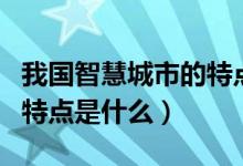 我國(guó)智慧城市的特點(diǎn)是什么（我國(guó)智慧城市的特點(diǎn)是什么）