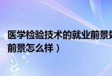 醫(yī)學(xué)檢驗(yàn)技術(shù)的就業(yè)前景好嗎(2022醫(yī)學(xué)檢驗(yàn)技術(shù)專業(yè)就業(yè)前景怎么樣)