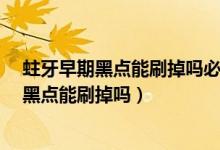 蛀牙早期黑點(diǎn)能刷掉嗎必須掌握這8種解決方法（蛀牙早期黑點(diǎn)能刷掉嗎）