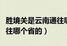 勝境關(guān)是云南通往哪個省的（勝境關(guān)是云南通往哪個省的）