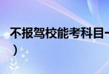 不報駕校能考科目一嘛（不報駕校能考駕照嗎）