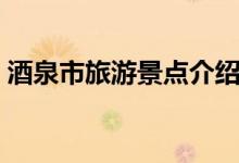 酒泉市旅游景點(diǎn)介紹（酒泉市旅游景點(diǎn)簡介）