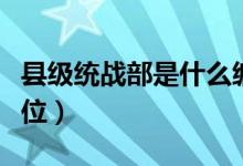 縣級(jí)統(tǒng)戰(zhàn)部是什么編制（縣級(jí)統(tǒng)戰(zhàn)部是什么單位）