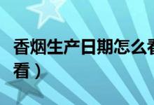 香煙生產(chǎn)日期怎么看真假（香煙生產(chǎn)日期怎么看）