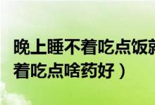 晚上睡不著吃點飯就睡著了為什么（晚上睡不著吃點啥藥好）