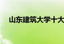 山東建筑大學(xué)十大專業(yè)(哪些專業(yè)最好)
