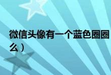 微信頭像有一個藍(lán)色圈圈（新版微信頭像上的藍(lán)色圈圈是什么）