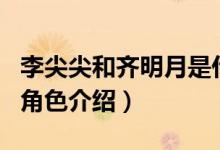 李尖尖和齊明月是什么關系（李尖尖和齊明月角色介紹）