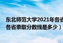 東北師范大學(xué)2021年各省錄取分?jǐn)?shù)線（2021東北師范大學(xué)各省錄取分?jǐn)?shù)線是多少）