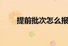 提前批次怎么報志愿（有哪些方法）