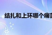結(jié)扎和上環(huán)哪個痛苦（結(jié)扎和上環(huán)哪個好）