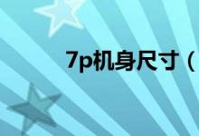 7p機(jī)身尺寸（7p機(jī)身長(zhǎng)度多少）