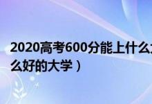 2020高考600分能上什么大學（2022高考600分左右能上什么好的大學）