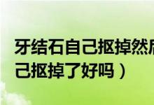 牙結(jié)石自己摳掉然后少了一小部分（牙結(jié)石自己摳掉了好嗎）