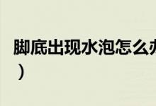 腳底出現(xiàn)水泡怎么辦（腳底出現(xiàn)水泡怎么處理）
