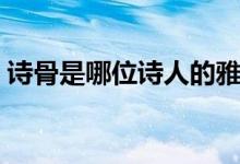 詩(shī)骨是哪位詩(shī)人的雅稱（詩(shī)骨是誰(shuí)哪位詩(shī)人）
