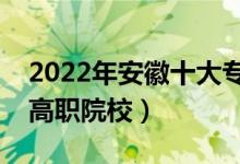 2022年安徽十大?？茖W(xué)校排名（安徽最好的高職院校）