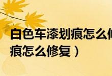 白色車漆劃痕怎么修復最快最好（白色車漆劃痕怎么修復）