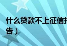 什么貸款不上征信報(bào)告（哪個(gè)貸款不上征信報(bào)告）