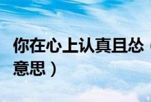 你在心上認真且慫（心上有你認真且慫是什么意思）
