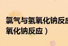 氯氣與氫氧化鈉反應(yīng)的化學(xué)方程式(氯氣與氫氧化鈉反應(yīng))