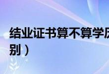 結(jié)業(yè)證書算不算學(xué)歷(結(jié)業(yè)證書和畢業(yè)證的區(qū)別)