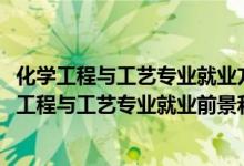 化學工程與工藝專業(yè)就業(yè)方向及就業(yè)前景分析（2022年化學工程與工藝專業(yè)就業(yè)前景和就業(yè)方向分析）