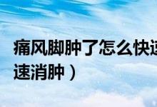 痛風(fēng)腳腫了怎么快速消腫（痛風(fēng)腳腫了怎么快速消腫）