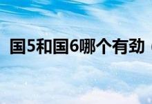 國5和國6哪個有勁（國5和國6哪個油耗高）