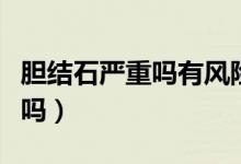 膽結(jié)石嚴(yán)重嗎有風(fēng)險嗎（膽結(jié)石嚴(yán)重嗎有危險嗎）
