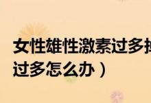 女性雄性激素過(guò)多掉發(fā)怎么辦（女性雄性激素過(guò)多怎么辦）