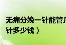 無痛分娩一針能管幾個小時不痛（無痛分娩一針多少錢）