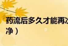 藥流后多久才能再次懷孕（藥流后多久才會干凈）