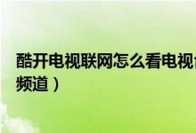 酷開(kāi)電視聯(lián)網(wǎng)怎么看電視臺(tái)（酷開(kāi)智能電視怎么看電視臺(tái)的頻道）
