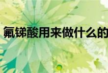 氟銻酸用來做什么的（氟銻酸用來做什么的）