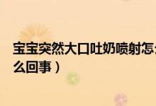 寶寶突然大口吐奶噴射怎么辦（寶寶突然大口吐奶噴射是什么回事）