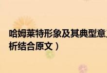 哈姆萊特形象及其典型意義論述題（哈姆萊特的形象特點分析結(jié)合原文）